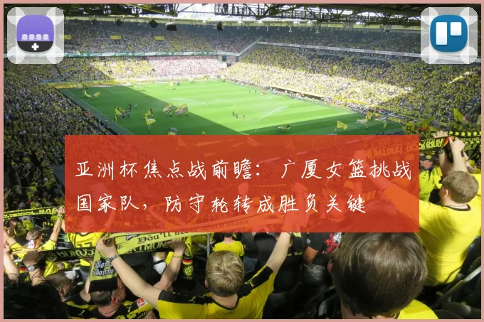 亚洲杯焦点战前瞻:广厦女篮挑战国家队,防守轮转成胜负关键