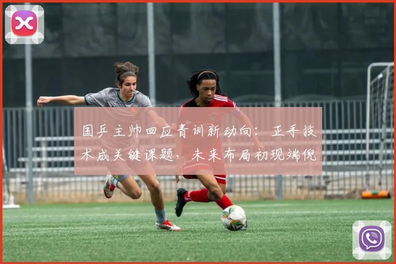 国乒主帅回应青训新动向:正手技术成关键课题,未来布局初现端倪