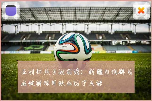 亚洲杯焦点战前瞻：新疆内线群或成破解绿军铁血防守关键