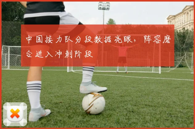 中国接力队分段数据亮眼，阵容磨合进入冲刺阶段