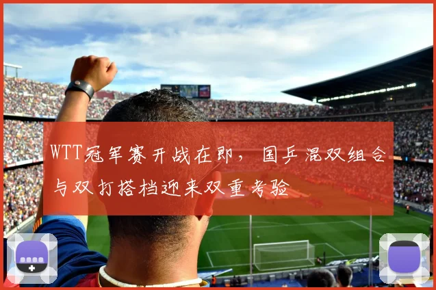 WTT冠军赛开战在即，国乒混双组合与双打搭档迎来双重考验