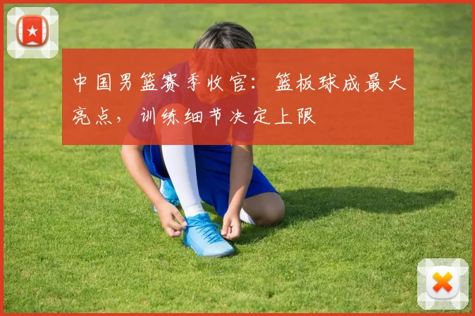 中国男篮赛季收官:篮板球成最大亮点,训练细节决定上限
