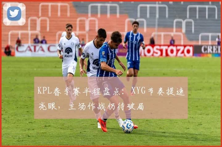 KPL春季赛半程盘点：XYG节奏提速亮眼，主场作战仍待破局