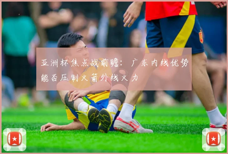 亚洲杯焦点战前瞻:广东内线优势能否压制火箭外线火力