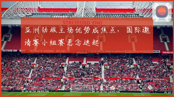 亚洲劲旅主场优势成焦点，国际邀请赛小组赛悬念迭起