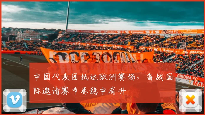 中国代表团抵达欧洲赛场，备战国际邀请赛节奏稳中有升