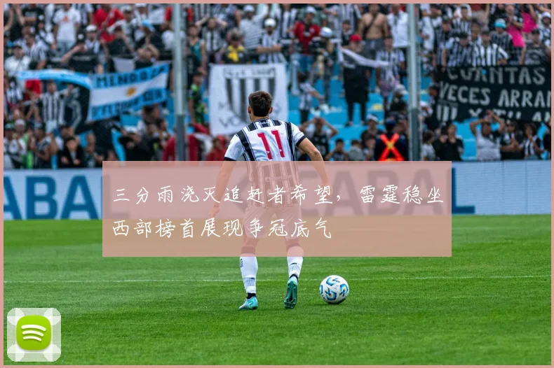 三分雨浇灭追赶者希望,雷霆稳坐西部榜首展现争冠底气