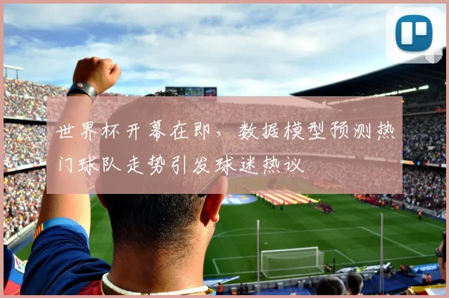 世界杯开幕在即,数据模型预测热门球队走势引发球迷热议