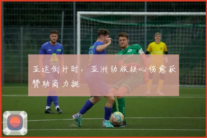 亚运倒计时，亚洲劲旅核心伤愈获赞助商力挺