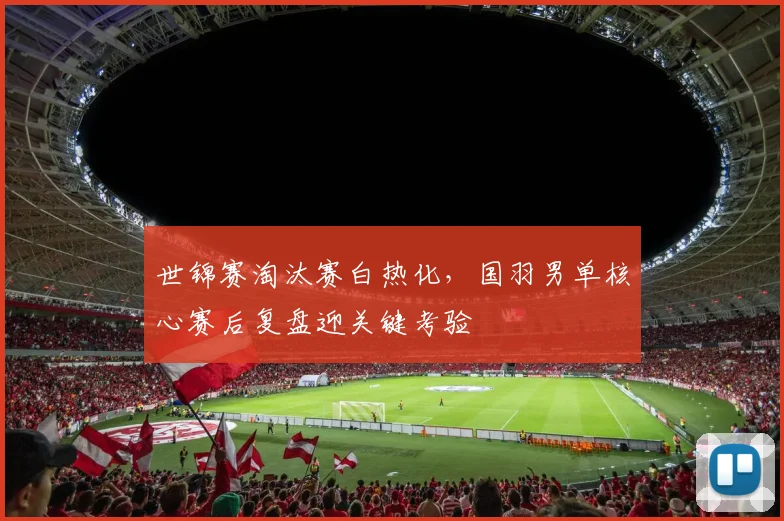 世锦赛淘汰赛白热化，国羽男单核心赛后复盘迎关键考验