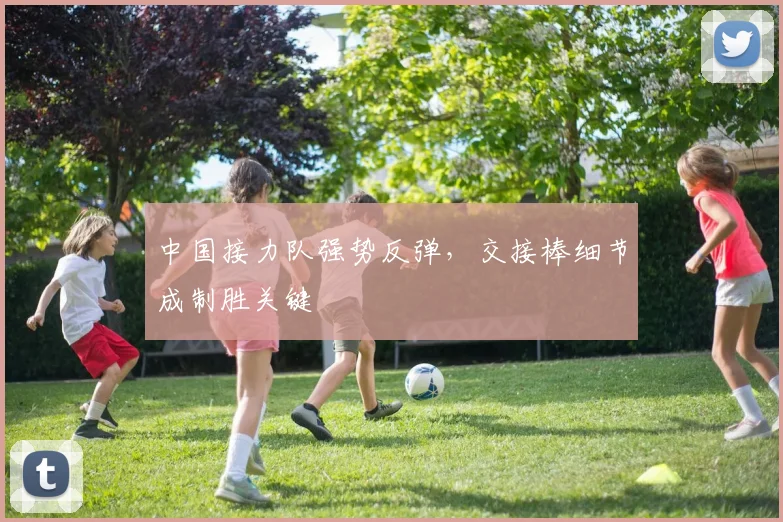 中国接力队强势反弹,交接棒细节成制胜关键