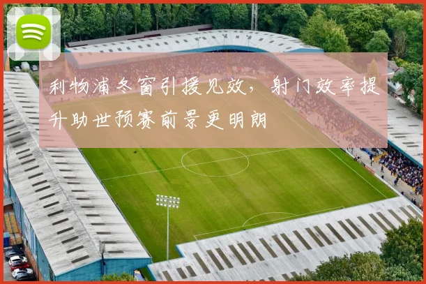 利物浦冬窗引援见效,射门效率提升助世预赛前景更明朗