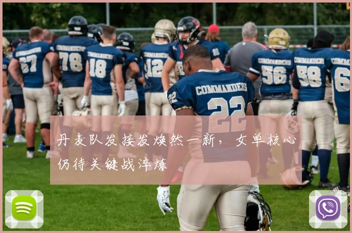 丹麦队发接发焕然一新，女单核心仍待关键战淬炼