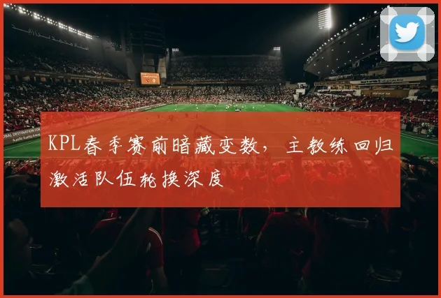 KPL春季赛前暗藏变数,主教练回归激活队伍轮换深度