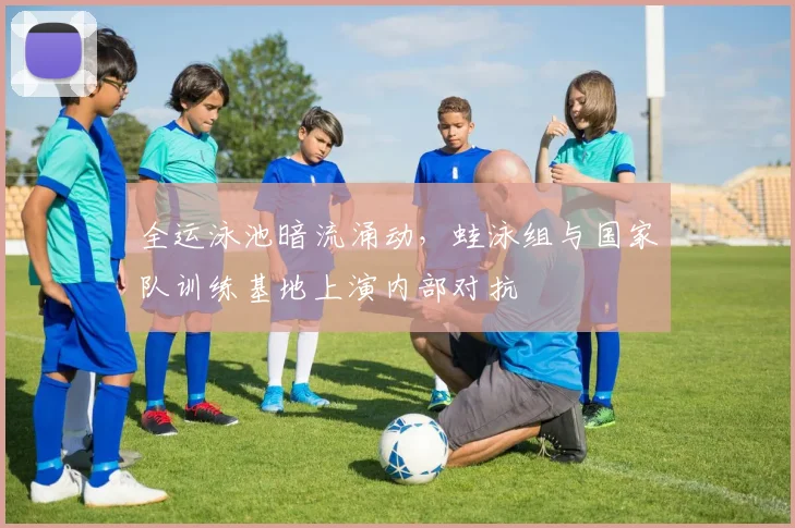 全运泳池暗流涌动,蛙泳组与国家队训练基地上演内部对抗