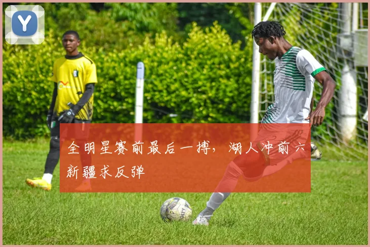 全明星赛前最后一搏,湖人冲前六新疆求反弹