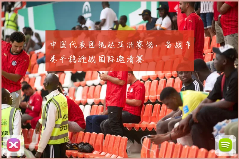 中国代表团抵达亚洲赛场，备战节奏平稳迎战国际邀请赛