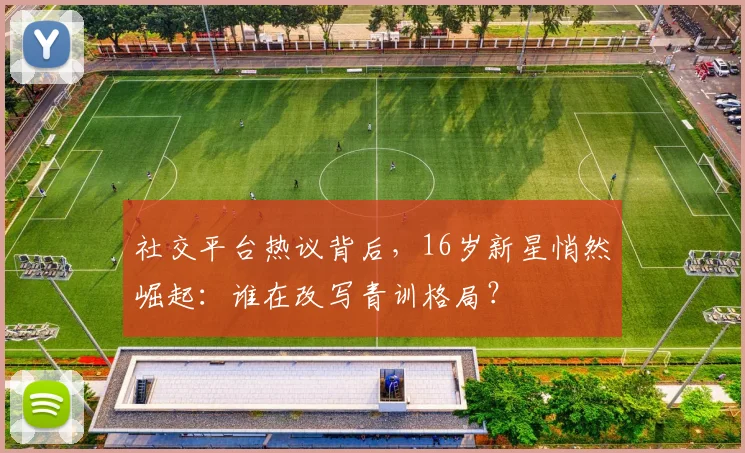 社交平台热议背后，16岁新星悄然崛起：谁在改写青训格局？