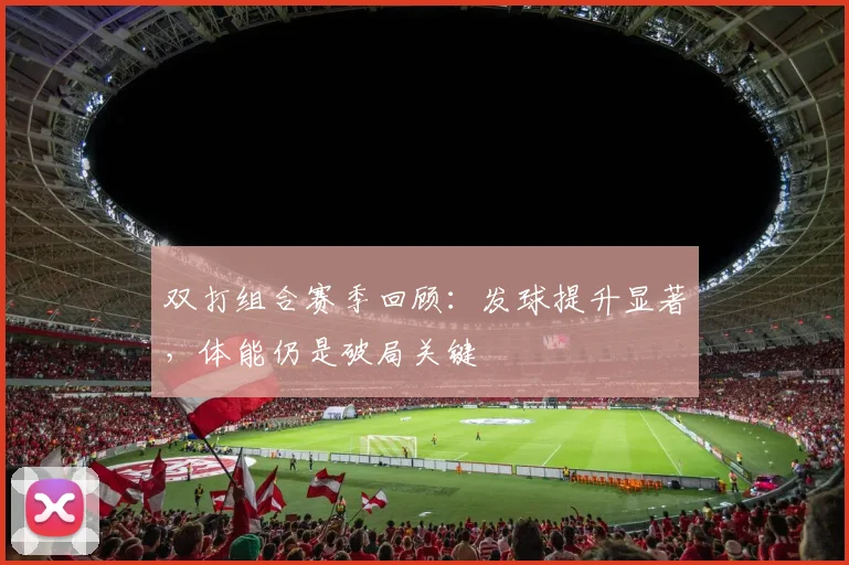 双打组合赛季回顾:发球提升显著,体能仍是破局关键