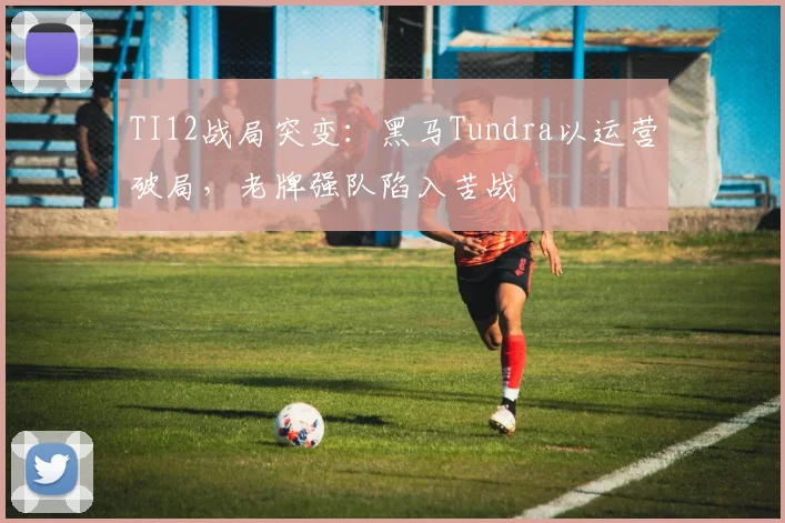 TI12战局突变：黑马Tundra以运营破局，老牌强队陷入苦战