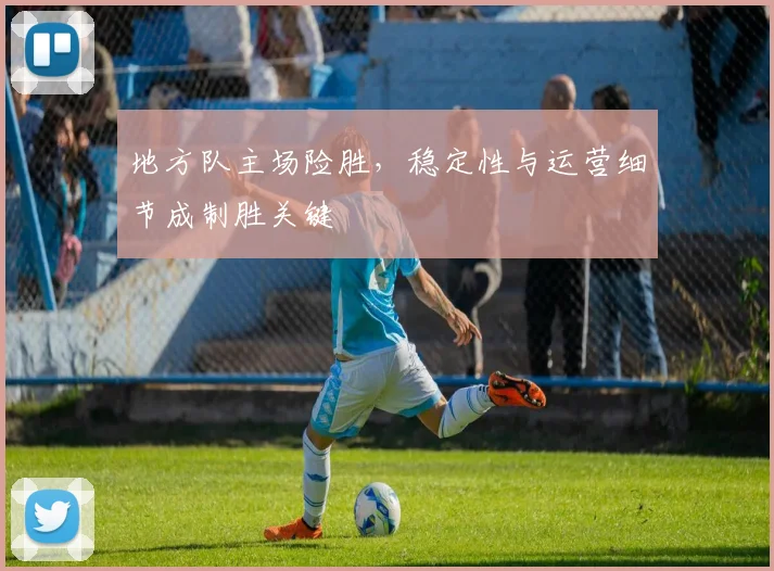 地方队主场险胜,稳定性与运营细节成制胜关键