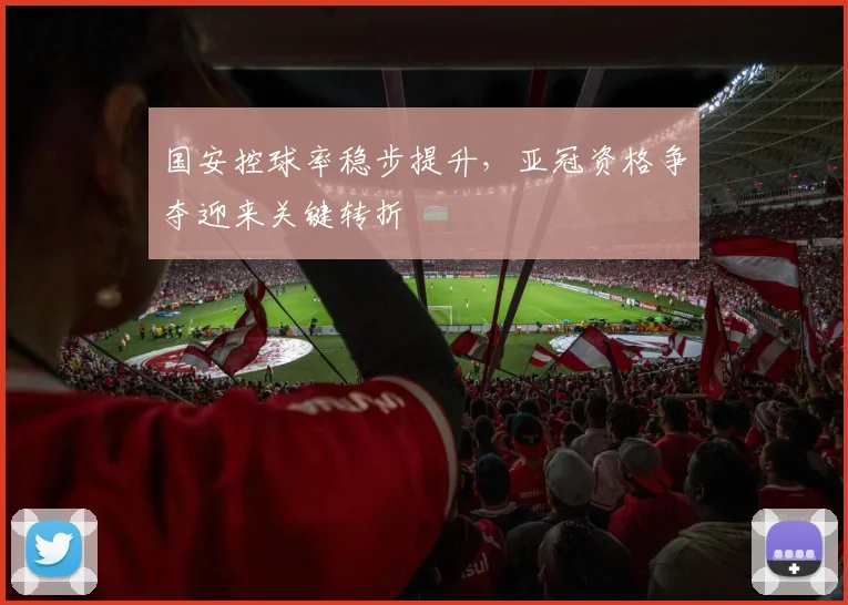 国安控球率稳步提升,亚冠资格争夺迎来关键转折