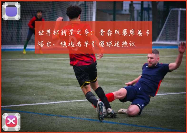 世界杯新星之争：青春风暴席卷卡塔尔，候选名单引爆球迷热议