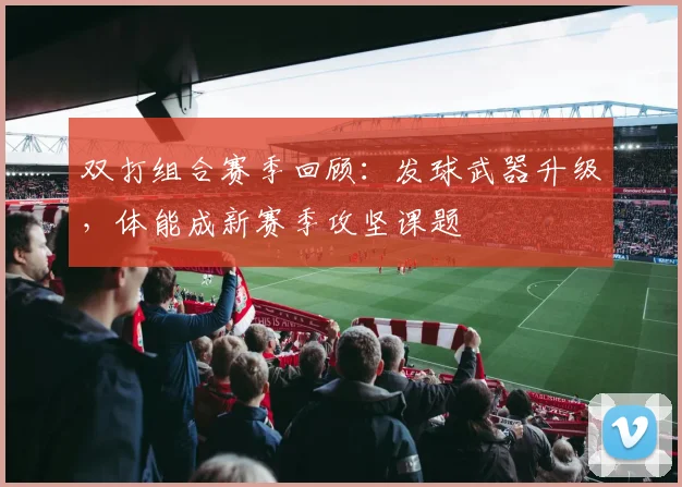 双打组合赛季回顾:发球武器升级,体能成新赛季攻坚课题