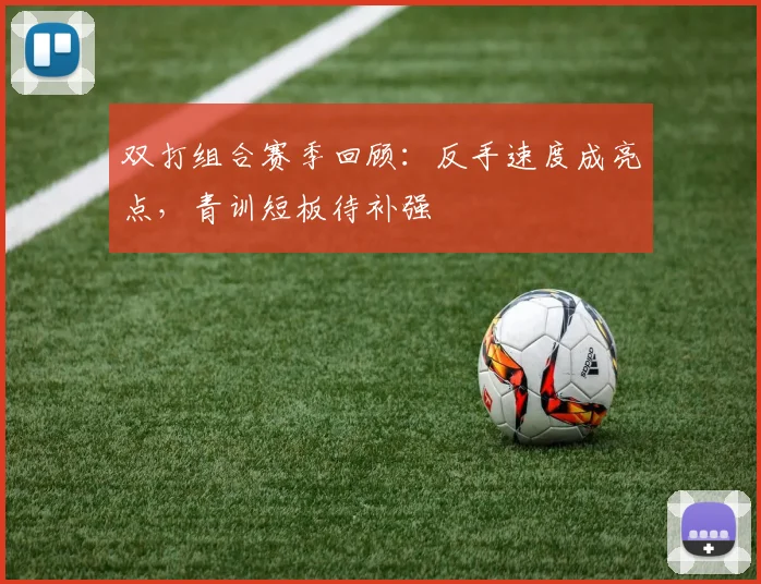 双打组合赛季回顾:反手速度成亮点,青训短板待补强