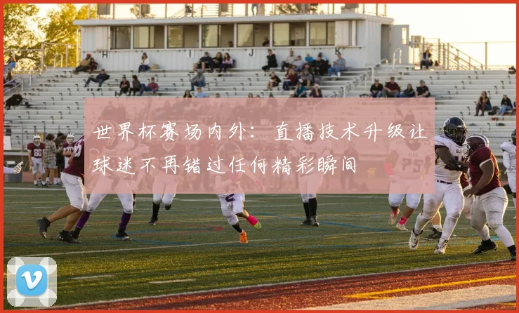世界杯赛场内外:直播技术升级让球迷不再错过任何精彩瞬间