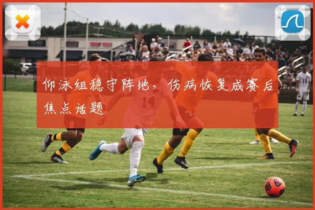 仰泳组稳守阵地，伤病恢复成赛后焦点话题