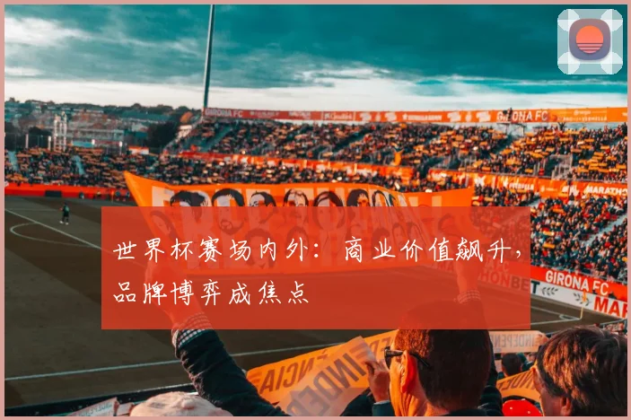 世界杯赛场内外：商业价值飙升，品牌博弈成焦点