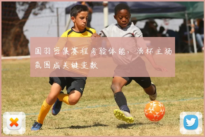 国羽密集赛程考验体能,汤杯主场氛围成关键变数