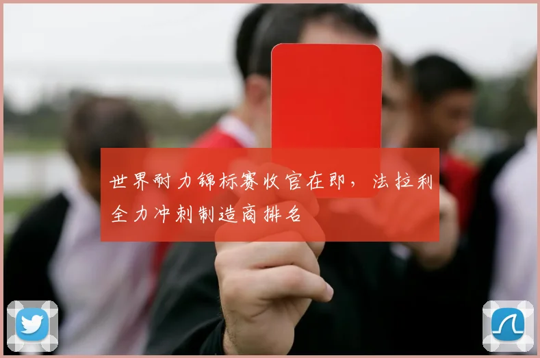 世界耐力锦标赛收官在即，法拉利全力冲刺制造商排名