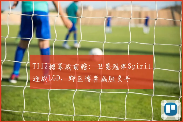 TI12揭幕战前瞻：卫冕冠军Spirit迎战LGD，野区博弈成胜负手