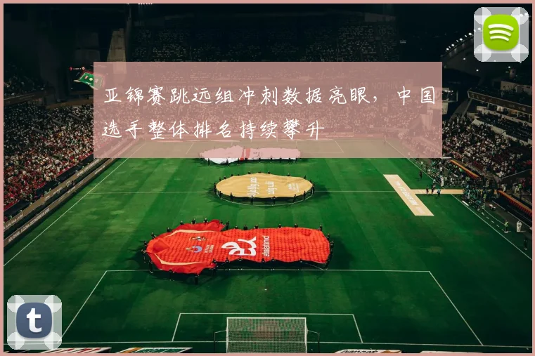 亚锦赛跳远组冲刺数据亮眼，中国选手整体排名持续攀升