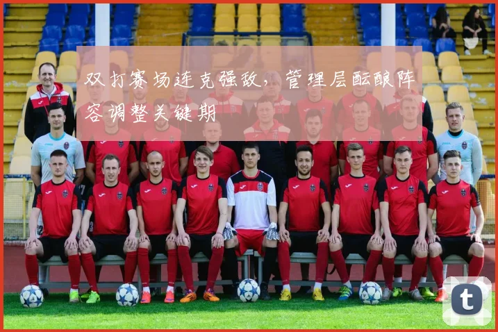 双打赛场连克强敌,管理层酝酿阵容调整关键期