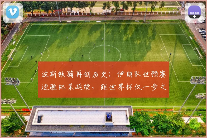 波斯铁骑再创历史:伊朗队世预赛连胜纪录延续,距世界杯仅一步之遥