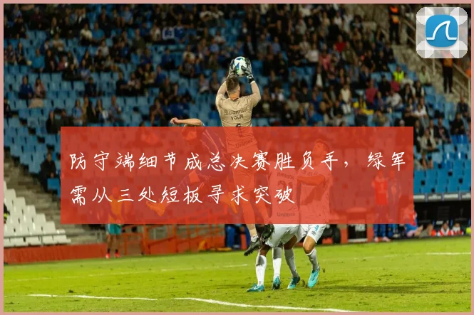 防守端细节成总决赛胜负手,绿军需从三处短板寻求突破