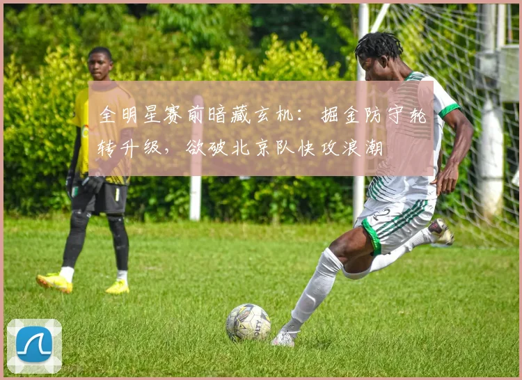 全明星赛前暗藏玄机：掘金防守轮转升级，欲破北京队快攻浪潮