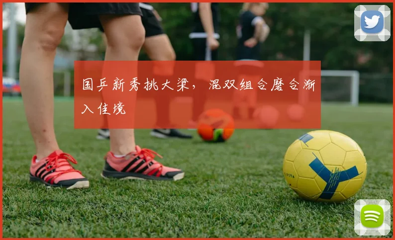 国乒新秀挑大梁,混双组合磨合渐入佳境
