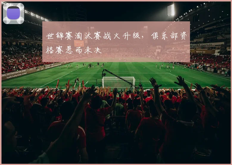 世锦赛淘汰赛战火升级，俱乐部资格赛悬而未决