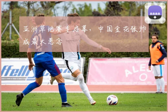 亚洲草地赛季启幕,中国金花张帅成最大悬念