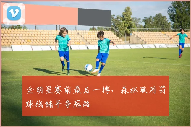 全明星赛前最后一搏，森林狼用罚球线铺平争冠路