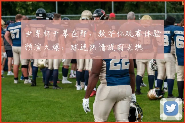 世界杯开幕在即,数字化观赛体验预演火爆,球迷热情提前点燃