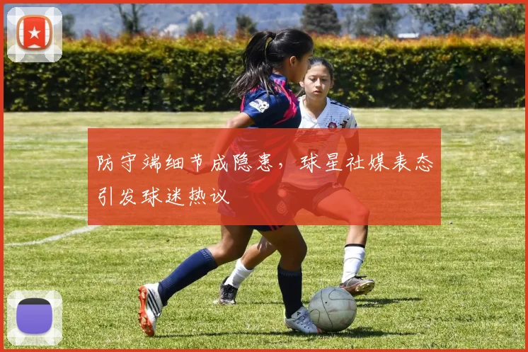 防守端细节成隐患,球星社媒表态引发球迷热议
