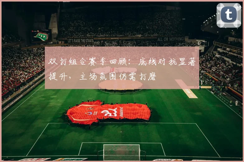 双打组合赛季回顾:底线对抗显著提升,主场氛围仍需打磨